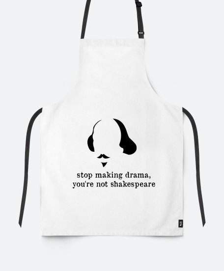 Фартух Stop making drama, you're not sheakspeare